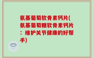 氨基葡萄软骨素钙片(氨基葡萄糖软骨素钙片：维护关节健康的好帮手)