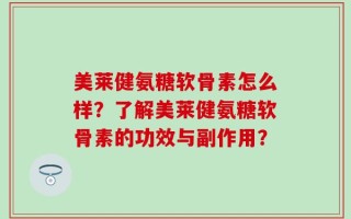 美莱健氨糖软骨素怎么样？了解美莱健氨糖软骨素的功效与副作用？