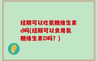 经期可以吃氨糖维生素d吗(经期可以食用氨糖维生素D吗？)