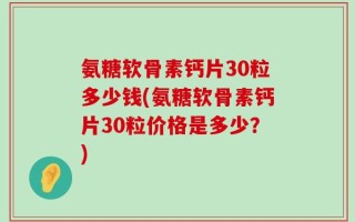 氨糖软骨素钙片30粒多少钱(氨糖软骨素钙片30粒价格是多少？)