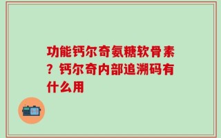 功能钙尔奇氨糖软骨素？钙尔奇内部追溯码有什么用