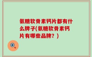 氨糖软骨素钙片都有什么牌子(氨糖软骨素钙片有哪些品牌？)