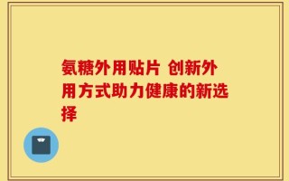 氨糖外用贴片 创新外用方式助力健康的新选择