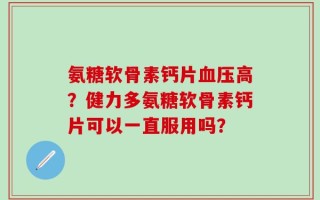 氨糖软骨素钙片血压高？健力多氨糖软骨素钙片可以一直服用吗？