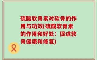 硫酸软骨素对软骨的作用与功效(硫酸软骨素的作用和好处：促进软骨健康和修复)
