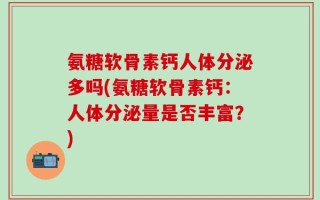 氨糖软骨素钙人体分泌多吗(氨糖软骨素钙：人体分泌量是否丰富？)