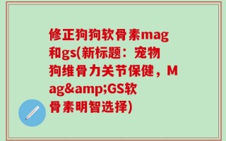 修正狗狗软骨素mag和gs(新标题：宠物狗维骨力关节保健，Mag&GS软骨素明智选择)