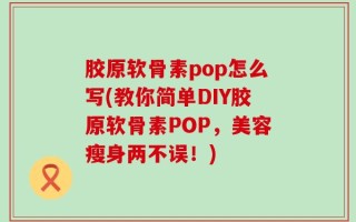 胶原软骨素pop怎么写(教你简单DIY胶原软骨素POP，美容瘦身两不误！)