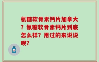 氨糖软骨素钙片加拿大？氨糖软骨素钙片到底怎么样？用过的来说说呗？
