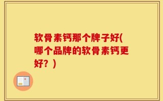 软骨素钙那个牌子好(哪个品牌的软骨素钙更好？)