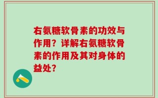 右氨糖软骨素的功效与作用？详解右氨糖软骨素的作用及其对身体的益处？