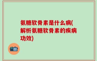 氨糖软骨素是什么病(解析氨糖软骨素的疾病功效)