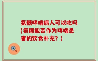 氨糖哮喘病人可以吃吗(氨糖能否作为哮喘患者的饮食补充？)