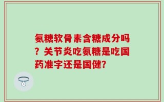 氨糖软骨素含糖成分吗？关节炎吃氨糖是吃国药准字还是国健？
