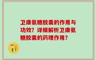 卫康氨糖胶囊的作用与功效？详细解析卫康氨糖胶囊的药理作用？