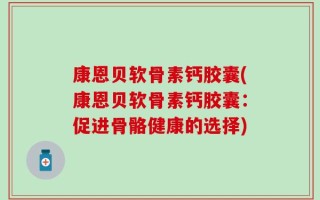 康恩贝软骨素钙胶囊(康恩贝软骨素钙胶囊：促进骨骼健康的选择)