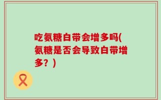 吃氨糖白带会增多吗(氨糖是否会导致白带增多？)