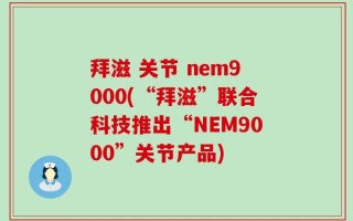 拜滋 关节 nem9000(“拜滋”联合科技推出“NEM9000”关节产品)