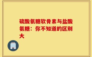 硫酸氨糖软骨素与盐酸氨糖：你不知道的区别大