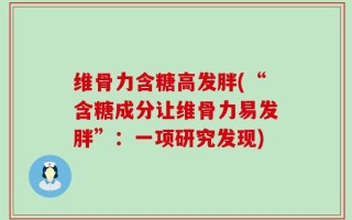维骨力含糖高发胖(“含糖成分让维骨力易发胖”：一项研究发现)