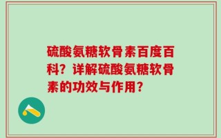 硫酸氨糖软骨素百度百科？详解硫酸氨糖软骨素的功效与作用？