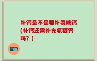 补钙是不是要补氨糖钙(补钙还需补充氨糖钙吗？)