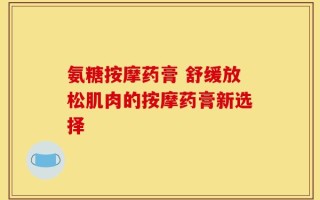 氨糖按摩药膏 舒缓放松肌肉的按摩药膏新选择