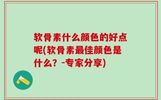 软骨素什么颜色的好点呢(软骨素最佳颜色是什么？-专家分享)