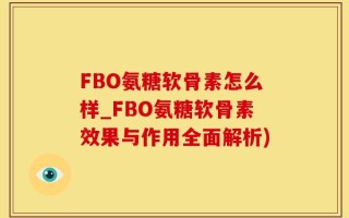 FBO氨糖软骨素怎么样_FBO氨糖软骨素效果与作用全面解析)