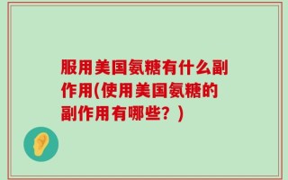 服用美国氨糖有什么副作用(使用美国氨糖的副作用有哪些？)