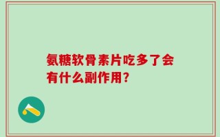 氨糖软骨素片吃多了会有什么副作用？