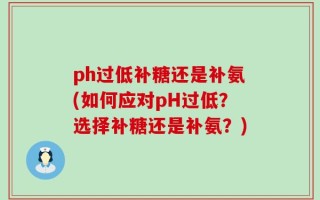 ph过低补糖还是补氨(如何应对pH过低？选择补糖还是补氨？)