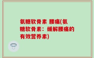 氨糖软骨素 腰痛(氨糖软骨素：缓解腰痛的有效营养素)