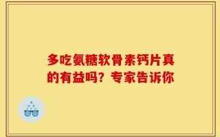 多吃氨糖软骨素钙片真的有益吗？专家告诉你