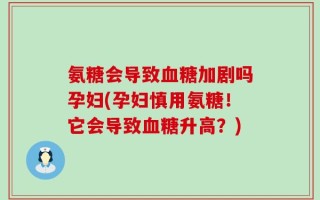 氨糖会导致血糖加剧吗孕妇(孕妇慎用氨糖！它会导致血糖升高？)