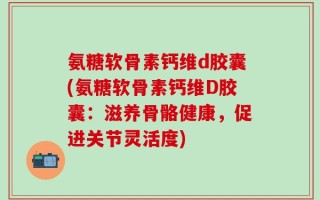 氨糖软骨素钙维d胶囊(氨糖软骨素钙维D胶囊：滋养骨骼健康，促进关节灵活度)