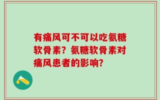 有痛风可不可以吃氨糖软骨素？氨糖软骨素对痛风患者的影响？