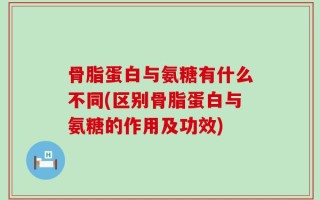 骨脂蛋白与氨糖有什么不同(区别骨脂蛋白与氨糖的作用及功效)