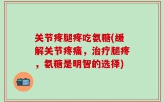 关节疼腿疼吃氨糖(缓解关节疼痛，治疗腿疼，氨糖是明智的选择)