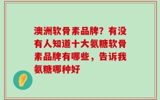 澳洲软骨素品牌？有没有人知道十大氨糖软骨素品牌有哪些，告诉我氨糖哪种好