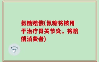 氨糖赔偿(氨糖将被用于治疗骨关节炎，将赔偿消费者)