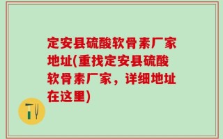定安县硫酸软骨素厂家地址(重找定安县硫酸软骨素厂家，详细地址在这里)