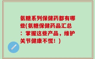氨糖系列保健药都有哪些(氨糖保健药品汇总：掌握这些产品，维护关节健康不慌！)