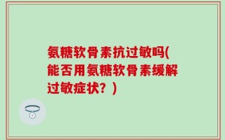 氨糖软骨素抗过敏吗(能否用氨糖软骨素缓解过敏症状？)
