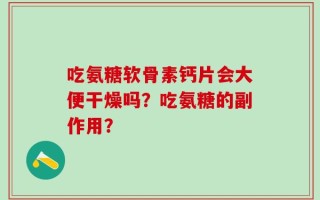 吃氨糖软骨素钙片会大便干燥吗？吃氨糖的副作用？