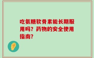 吃氨糖软骨素能长期服用吗？药物的安全使用指南？