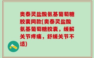 奥泰灵盐酸氨基葡萄糖胶囊同款(奥泰灵盐酸氨基葡萄糖胶囊，缓解关节疼痛，舒缓关节不适)