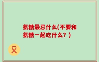 氨糖最忌什么(不要和氨糖一起吃什么？)