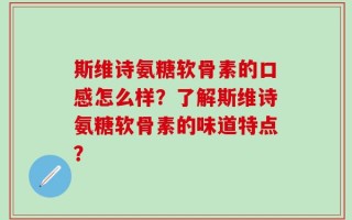 斯维诗氨糖软骨素的口感怎么样？了解斯维诗氨糖软骨素的味道特点？