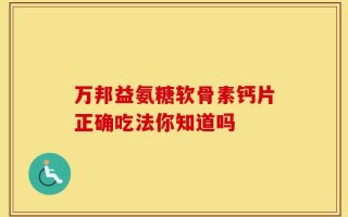 万邦益氨糖软骨素钙片正确吃法你知道吗